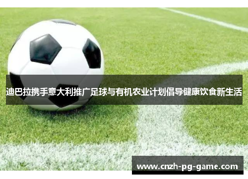 迪巴拉携手意大利推广足球与有机农业计划倡导健康饮食新生活