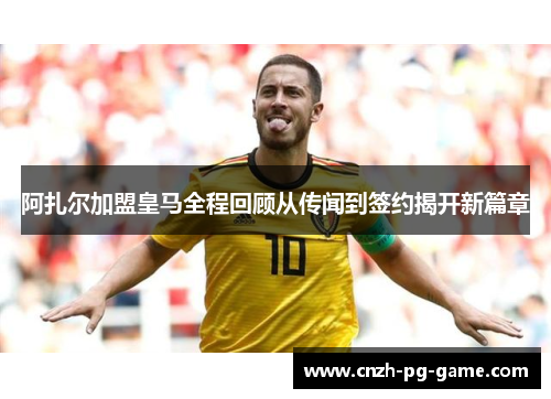 阿扎尔加盟皇马全程回顾从传闻到签约揭开新篇章 阿扎尔加盟皇马全程回顾从传闻到签约揭开新篇章