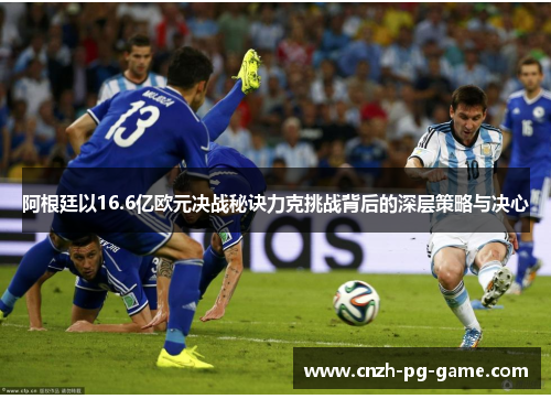 阿根廷以16.6亿欧元决战秘诀力克挑战背后的深层策略与决心 阿根廷以16.6亿欧元决战秘诀力克挑战背后的深层策略与决心