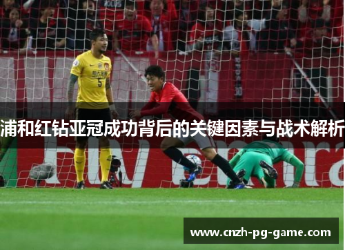 浦和红钻亚冠成功背后的关键因素与战术解析