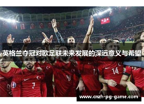 英格兰夺冠对欧足联未来发展的深远意义与希望