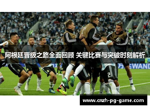 阿根廷晋级之路全面回顾 关键比赛与突破时刻解析 阿根廷晋级之路全面回顾 关键比赛与突破时刻解析