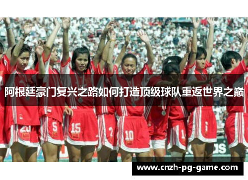 阿根廷豪门复兴之路如何打造顶级球队重返世界之巅 阿根廷豪门复兴之路如何打造顶级球队重返世界之巅