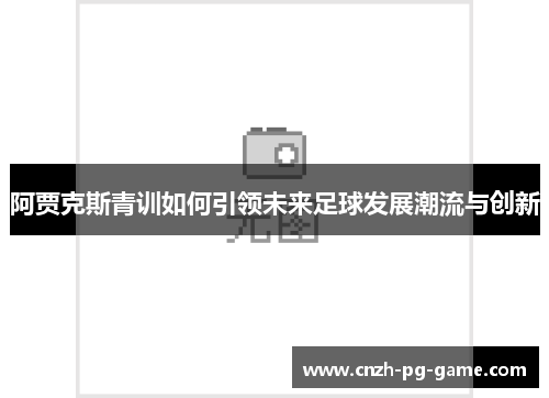 阿贾克斯青训如何引领未来足球发展潮流与创新 阿贾克斯青训如何引领未来足球发展潮流与创新