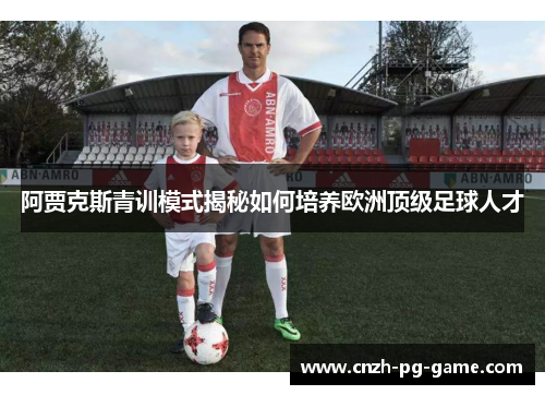 阿贾克斯青训模式揭秘如何培养欧洲顶级足球人才 阿贾克斯青训模式揭秘如何培养欧洲顶级足球人才