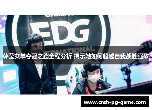 韩莹女单夺冠之路全程分析 揭示她如何超越自我战胜强敌