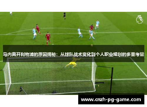 马内离开利物浦的原因揭秘：从球队战术变化到个人职业规划的多重考量