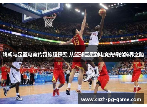 姚明与足篮电竞传奇旅程探索 从篮球巨星到电竞先锋的跨界之路