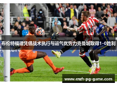 布伦特福德凭借战术执行与运气优势力克曼城取得1-0胜利 布伦特福德凭借战术执行与运气优势力克曼城取得1-0胜利