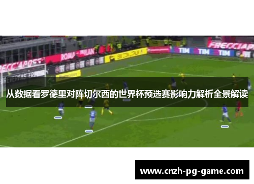 从数据看罗德里对阵切尔西的世界杯预选赛影响力解析全景解读