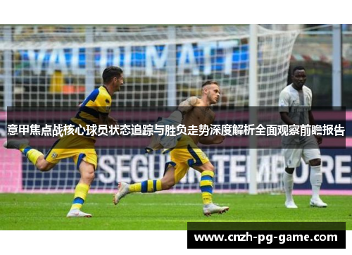 意甲焦点战核心球员状态追踪与胜负走势深度解析全面观察前瞻报告