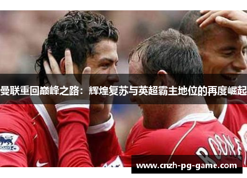 曼联重回巅峰之路：辉煌复苏与英超霸主地位的再度崛起