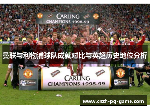 曼联与利物浦球队成就对比与英超历史地位分析 曼联与利物浦球队成就对比与英超历史地位分析