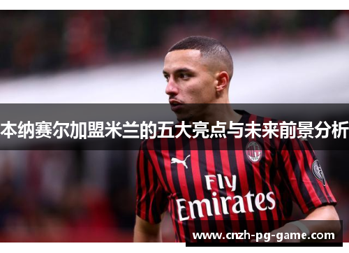 本纳赛尔加盟米兰的五大亮点与未来前景分析