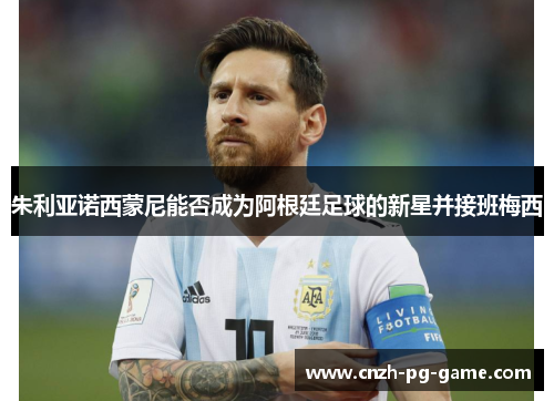 朱利亚诺西蒙尼能否成为阿根廷足球的新星并接班梅西