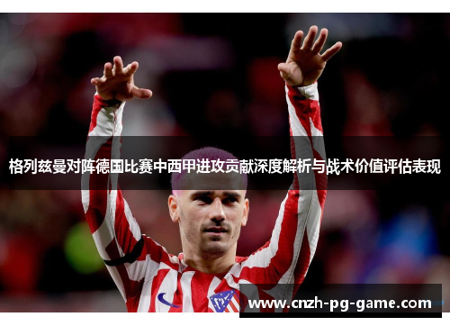 格列兹曼对阵德国比赛中西甲进攻贡献深度解析与战术价值评估表现 格列兹曼对阵德国比赛中西甲进攻贡献深度解析与战术价值评估表现