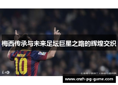 梅西传承与未来足坛巨星之路的辉煌交织