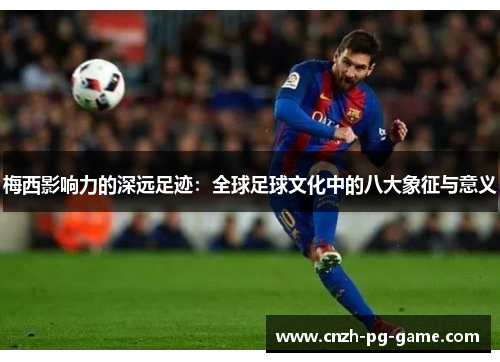 梅西影响力的深远足迹:全球足球文化中的八大象征与意义 梅西影响力的深远足迹:全球足球文化中的八大象征与意义