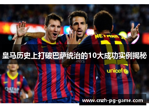 皇马历史上打破巴萨统治的10大成功实例揭秘