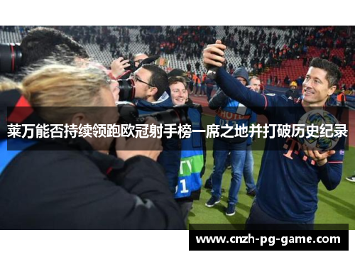 莱万能否持续领跑欧冠射手榜一席之地并打破历史纪录 莱万能否持续领跑欧冠射手榜一席之地并打破历史纪录