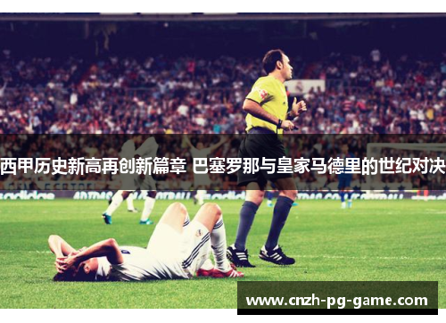 西甲历史新高再创新篇章 巴塞罗那与皇家马德里的世纪对决 西甲历史新高再创新篇章 巴塞罗那与皇家马德里的世纪对决