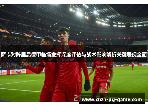 萨卡对阵里昂德甲临场发挥深度评估与战术影响解析关键表现全面