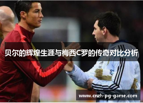 贝尔的辉煌生涯与梅西C罗的传奇对比分析