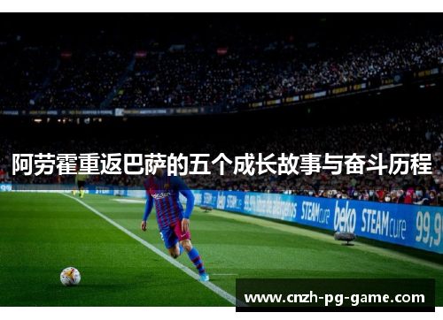 阿劳霍重返巴萨的五个成长故事与奋斗历程