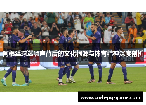 阿根廷球迷嘘声背后的文化根源与体育精神深度剖析